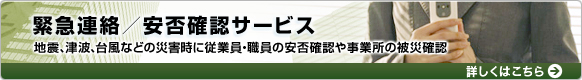 緊急連絡/安否確認サービス:地震、津波、台風などの災害時に従業員・職員の安否確認や事業所の被災確認 詳しくはこちら 緊急連絡/安否確認サービス:地震、津波、台風などの災害時に従業員・職員の安否確認や事業所の被災確認 詳しくはこちら