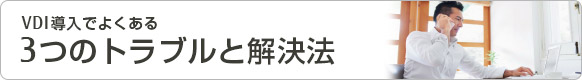 VDI導入でよくある3つのトラブルと解決法 VDI導入でよくある3つのトラブルと解決法
