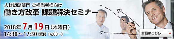 働き方改革 課題解決セミナー 2018年7月19日 木曜日 働き方改革 課題解決セミナー 2018年7月19日 木曜日