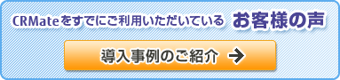 CRMateをすでにご利用いただいているお客様の声 導入事例のご紹介 CRMateをすでにご利用いただいているお客様の声 導入事例のご紹介