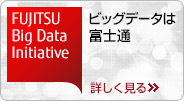 FUJITSU Big Data Initiative ビッグデータは富士通 詳しく見る