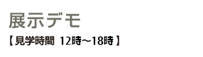 展示コーナー【 展示デモ見学時間 12時~18時 】 展示コーナー【 展示デモ見学時間 12時~18時 】