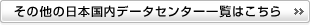 その他の日本国内データセンター一覧はこちら その他の日本国内データセンター一覧はこちら