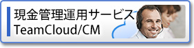 現金管理運用サービス「TeamCloud/CM」 現金管理運用サービス「TeamCloud/CM」