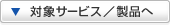 対象サービス/製品へ 対象サービス/製品へ