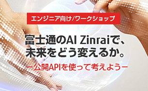 エンジニア向け/ワークショップ 富士通のAI Zinraiで、未来をどう変えるか。 -公開APIを使って考えよう- エンジニア向け/ワークショップ 富士通のAI Zinraiで、未来をどう変えるか。 -公開APIを使って考えよう-