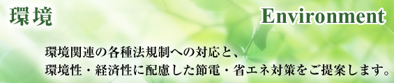 環境関連の各種法規制への対応と、環境性・経済性に配慮した節電・省エネ対策をご提案します。 環境関連の各種法規制への対応と、環境性・経済性に配慮した節電・省エネ対策をご提案します。