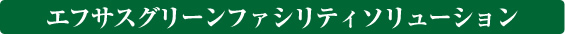 エフサスグリーンファシリティソリューション エフサスグリーンファシリティソリューション