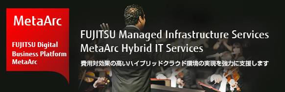 FUJITSU Managed Infrastructure Services MetaArc Hybrid IT Services 費用対効果の高いハイブリッドクラウド環境の実現を強力に支援します FUJITSU Managed Infrastructure Services MetaArc Hybrid IT Services 費用対効果の高いハイブリッドクラウド環境の実現を強力に支援します