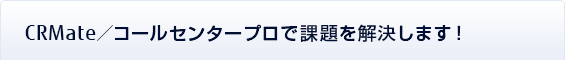 CRMate/コールセンタープロで課題を解決します! CRMate/コールセンタープロで課題を解決します!
