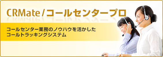 コールセンター業務のノウハウを活かしたコールトラッキングシステム CRMate/コールセンタープロ コールセンター業務のノウハウを活かしたコールトラッキングシステム CRMate/コールセンタープロ