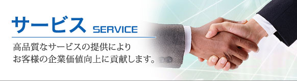 サービス(SERVICE)。高品質なサービスの提供によりお客様の企業価値向上に貢献します。 サービス(SERVICE)。高品質なサービスの提供によりお客様の企業価値向上に貢献します。