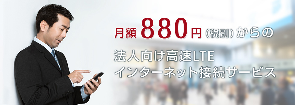 月額880円(税別)からの法人向け高速LTEインターネット接続サービス 月額880円(税別)からの法人向け高速LTEインターネット接続サービス