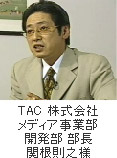 TAC 株式会社 メディア事業部 開発部 部長 関根則之様