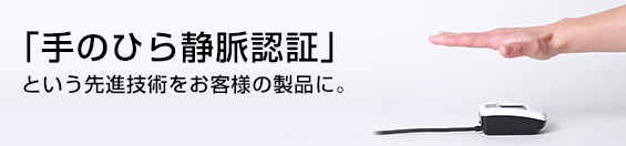 「手のひら静脈認証」という先進技術をお客様の製品に 「手のひら静脈認証」という先進技術をお客様の製品に
