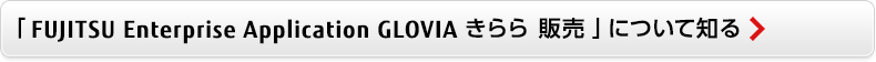「FUJITSU Enterprise Application GLOVIA smart きらら 販売」について知る 「FUJITSU Enterprise Application GLOVIA smart きらら 販売」について知る