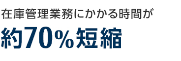 在庫管理業務にかかる時間が約70%短縮 在庫管理業務にかかる時間が約70%短縮
