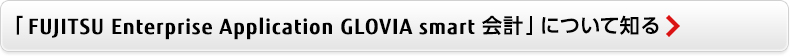 「FUJITSU Enterprise Application GLOVIA smart 会計」について知る 「FUJITSU Enterprise Application GLOVIA smart 会計」について知る