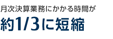 月次決算時間にかかる時間が約3分の1に短縮 月次決算時間にかかる時間が約3分の1に短縮