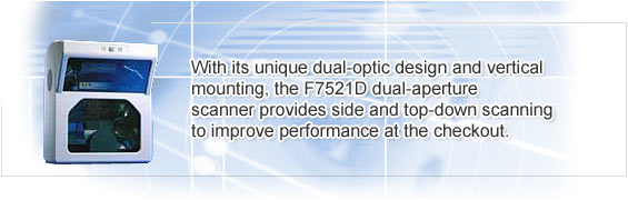 With its unique dual-optic design and vertical  mounting, the F7521D dual-aperture  scanner provides side and top-down scanning  to improve performance at the checkout.