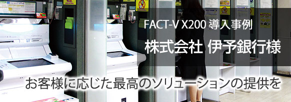 お客様に応じた最高のソリューションの提供を。株式会社 伊予銀行様（愛媛県松山市） FACT-V X200導入事例。