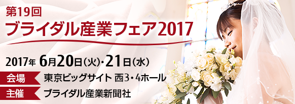 第19回 ブライダル産業フェア2017。【会期】2017年6月20日（火曜日）・21日（水曜日）10時から17時。【会場】東京ビッグサイト 西3・4ホール。【主催】ブライダル産業新聞社
