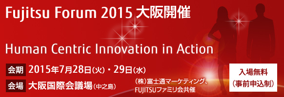 Fujitsu Forum 2015 大阪開催 「Human Centric Innovation in Action」。【会期】2015年7月28日（火曜日）・29日（水曜日）。【会場】大阪国際会議場［中之島］。【入場無料（事前申込制）】。