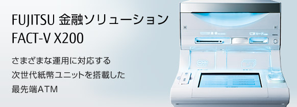 FUJITSU 金融ソリューション FACT-V X200。さまざまな運用に対応する次世代紙幣ユニットを搭載した最先端ATM。