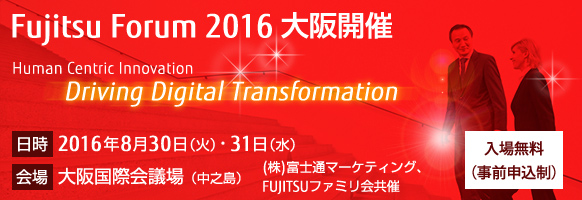 Fujitsu Forum 2016 大阪開催。テーマは「Human Centric Innovation - Driving Digital Transformation」。【会期】2016年8月30日（火曜日）・31日（水曜日）。【会場】大阪国際会議場。【入場無料（事前申込制）】。（株）富士通マーケティング、FUJITSUファミリ会共催。