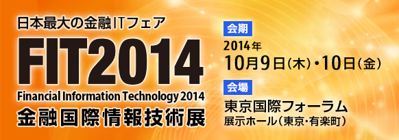 「FIT2014（金融国際情報技術展）」。2014年10月9日（木曜日）・10日（金曜日） 10時～18時 東京国際フォーラム（東京・有楽町） 展示ホール