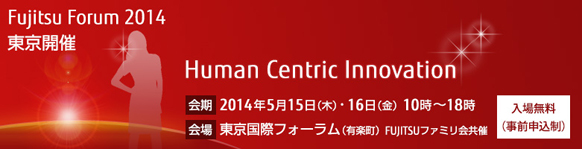 Fujitsu Forum 2014 「Human Centric Innovation」。【会期】2014年5月15日（木曜日）・16日（金曜日）10時から18時。【会場】東京国際フォーラム。【入場無料（事前申込制）】。FUJITSUファミリ会共催。