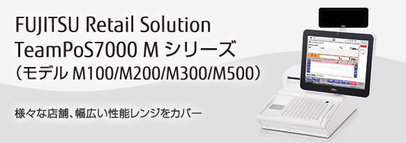 FUJITSU Retail Solution TeamPoS7000 Mシリーズ（モデルM100/M200/M300/M500）。様々な店舗、幅広い性能レンジをカバー。