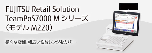 FUJITSU Retail Solution TeamPoS7000 Mシリーズ（モデルM220）。様々な店舗、幅広い性能レンジをカバー。