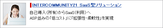 INTERCOMMUNITY21 SaaS型ソリューション 自己導入（所有）からSaaS（利用）へ。ASP並みの「低コスト」に「拡張性・柔軟性」を実現