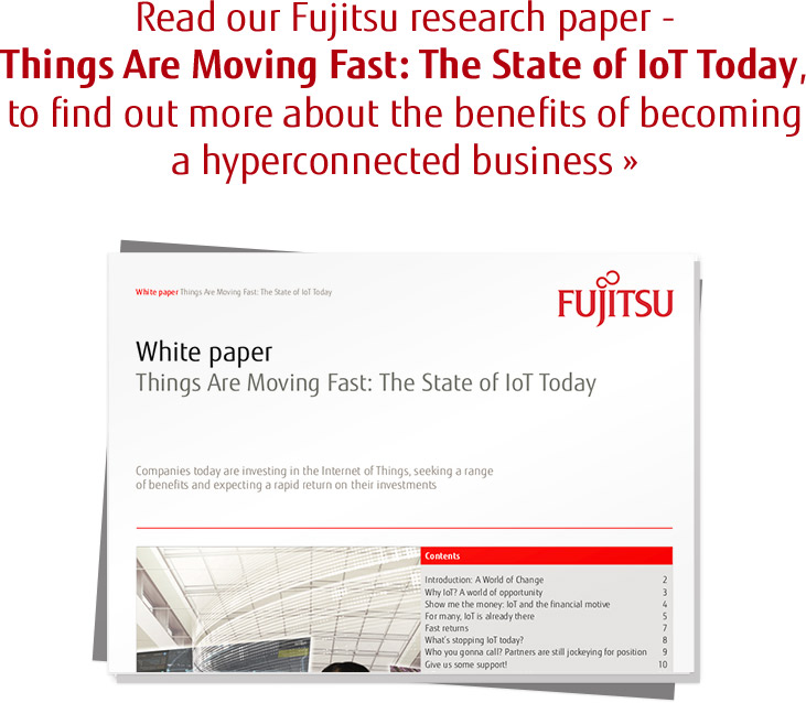 Read our Fujitsu research paper - Things Are Moving Fast: The State of IoT Today, to find out more about the benefits of becoming a hyperconnected business