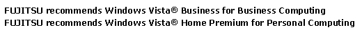 Fujitsu recommends Windows Vista® Business for Business Computing and Windows Vista® Home Premium for Personal Computing.