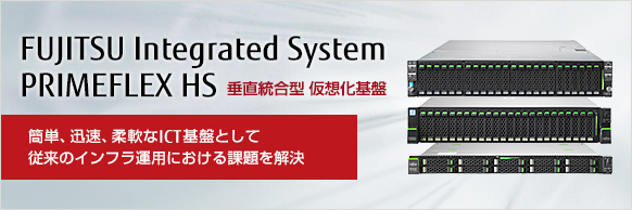 FUJITSU Integrated System PRIMEFLEX HS 垂直統合型 仮想化基盤 簡単、迅速、柔軟なICT基盤として従来のインフラ運用における課題を解決