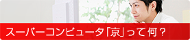 スーパーコンピュータ「京」って何？