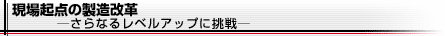 現場起点の製造改革－さらなるレベルアップに挑戦－