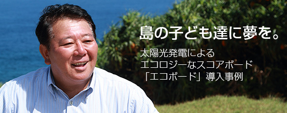 島の子ども達に夢を。太陽光発電によるエコロジーなスコアボード「エコボード」導入事例" title="島の子ども達に夢を。太陽光発電によるエコロジーなスコアボード「エコボード」導入事例 島の子ども達に夢を。太陽光発電によるエコロジーなスコアボード「エコボード」導入事例" title="島の子ども達に夢を。太陽光発電によるエコロジーなスコアボード「エコボード」導入事例