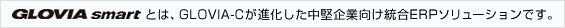 GLOVIA smartとは、GLOVIA-Cが進化した中堅企業向け統合ERPソリューションです。