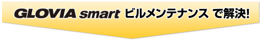 GLOVIA smart ビルメンテナンスで解決! GLOVIA smart ビルメンテナンスで解決!