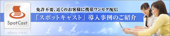 免許不要、近くのお客様に携帯ワンセグ配信 「スポットキャスト」導入事例のご紹介