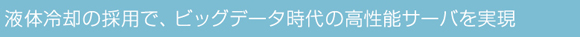 液体冷却の採用で、ビッグデータ時代の高性能サーバを実現