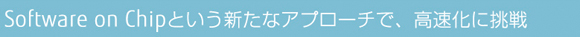 Software on Chipという新たなアプローチで、高速化に挑戦