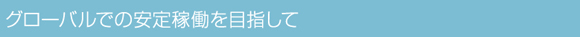 グローバルでの安定稼働を目指して