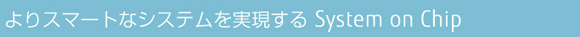 よりスマートなシステムを実現するSystem on Chip