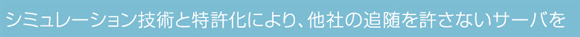 シミュレーション技術と特許化により、他社の追随を許さないサーバを