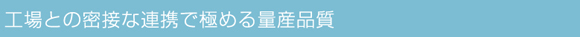 工場との密接な連携で極める量産品質