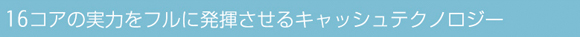 16コアの実力をフルに発揮させるキャッシュテクノロジー